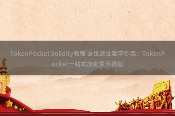 TokenPocket Solidity教程 去世惩处数字钞票：TokenPocket一站式加密货币钱包