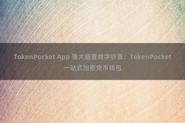 TokenPocket App 强大措置数字钞票：TokenPocket一站式加密货币钱包