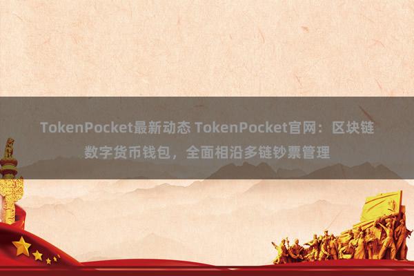 TokenPocket最新动态 TokenPocket官网：区块链数字货币钱包，全面相沿多链钞票管理