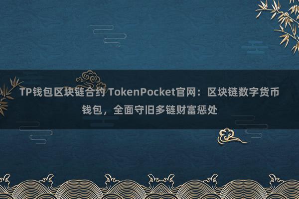 TP钱包区块链合约 TokenPocket官网：区块链数字货币钱包，全面守旧多链财富惩处