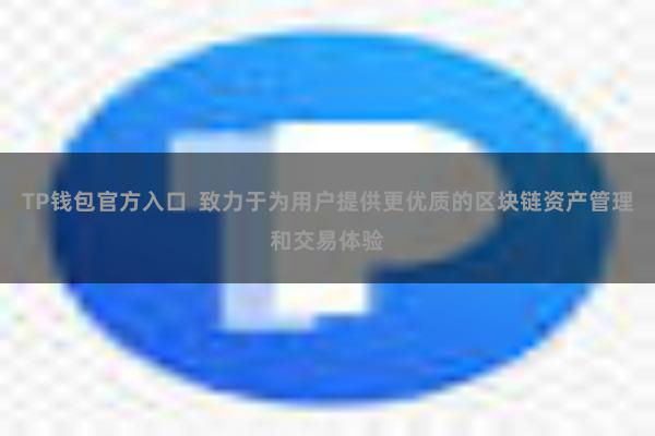 TP钱包官方入口  致力于为用户提供更优质的区块链资产管理和交易体验
